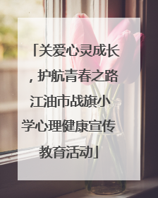 关爱心灵成长，护航青春之路 江油市战旗小学心理健康宣传教育活动