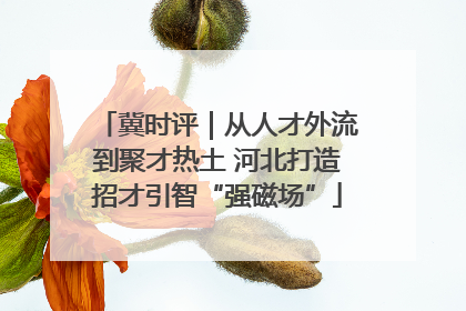 冀时评｜从人才外流到聚才热土 河北打造招才引智“强磁场”