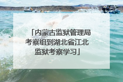 内蒙古监狱管理局考察组到湖北省江北监狱考察学习