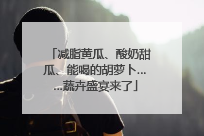 减脂黄瓜、酸奶甜瓜、能喝的胡萝卜……蔬卉盛宴来了