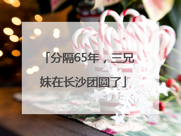 分隔65年，三兄妹在长沙团圆了