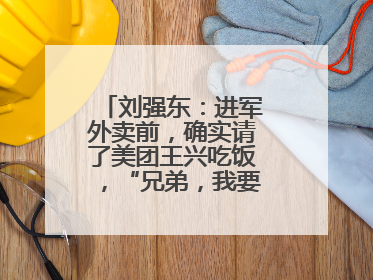 刘强东：进军外卖前，确实请了美团王兴吃饭，“兄弟，我要进入外卖了”