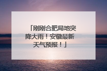 刚刚合肥局地突降大雨！安徽最新天气预报！