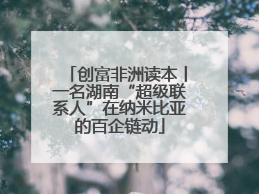 创富非洲读本丨一名湖南“超级联系人”在纳米比亚的百企链动