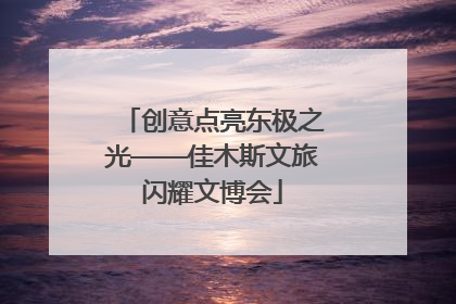 创意点亮东极之光——佳木斯文旅闪耀文博会