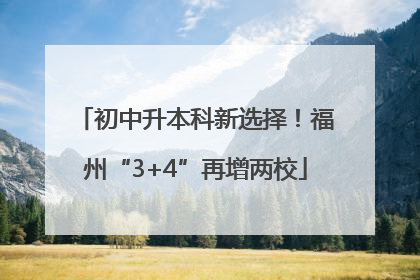 初中升本科新选择！福州“3+4”再增两校
