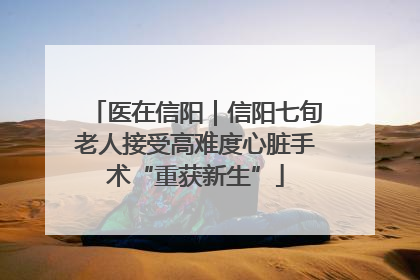医在信阳｜信阳七旬老人接受高难度心脏手术“重获新生”