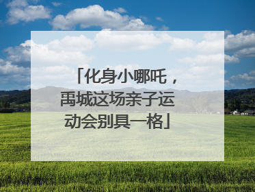 化身小哪吒，禹城这场亲子运动会别具一格