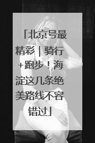 北京号最精彩｜骑行+跑步！海淀这几条绝美路线不容错过