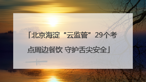 北京海淀“云监管”29个考点周边餐饮 守护舌尖安全