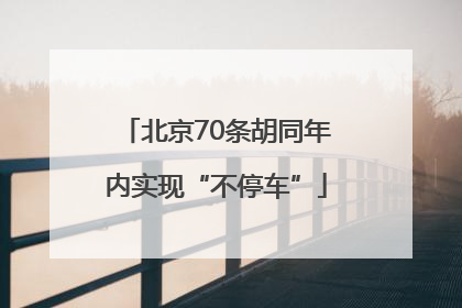 北京70条胡同年内实现“不停车”