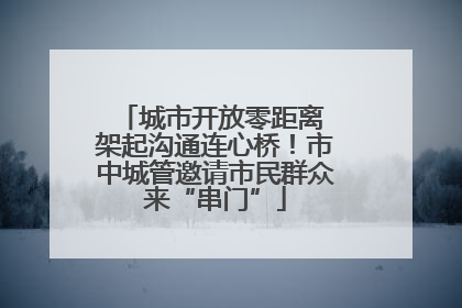 城市开放零距离 架起沟通连心桥！市中城管邀请市民群众来“串门”