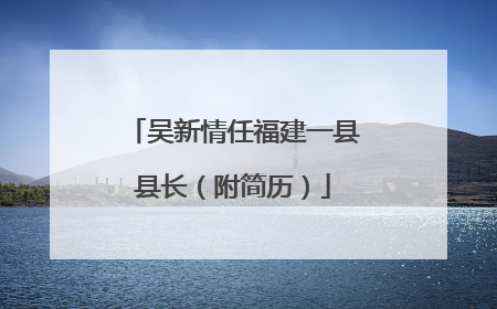 吴新情任福建一县县长（附简历）