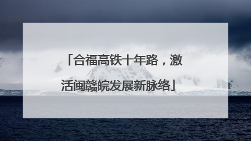 合福高铁十年路，激活闽赣皖发展新脉络