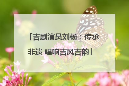吉剧演员刘杨：传承非遗 唱响吉风吉韵