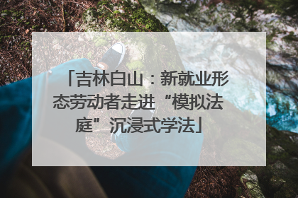 吉林白山：新就业形态劳动者走进“模拟法庭”沉浸式学法