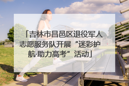 吉林市昌邑区退役军人志愿服务队开展“迷彩护航·助力高考”活动