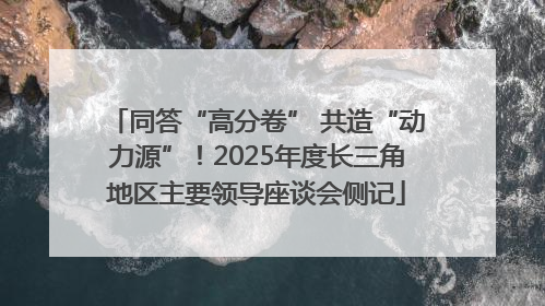 同答“高分卷” 共造“动力源”！2025年度长三角地区主要领导座谈会侧记