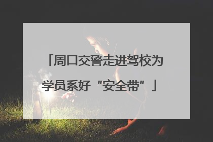 周口交警走进驾校为学员系好“安全带”