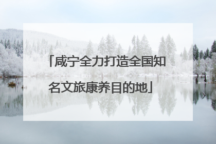咸宁全力打造全国知名文旅康养目的地