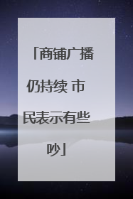商铺广播仍持续 市民表示有些吵