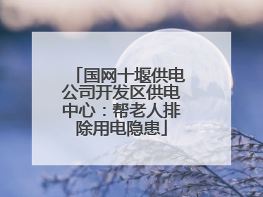 国网十堰供电公司开发区供电中心：帮老人排除用电隐患