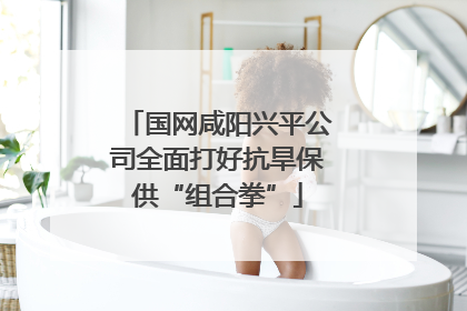 国网咸阳兴平公司全面打好抗旱保供“组合拳”