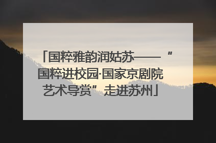 国粹雅韵润姑苏——“国粹进校园·国家京剧院艺术导赏”走进苏州