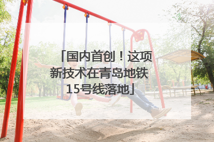 国内首创！这项新技术在青岛地铁15号线落地