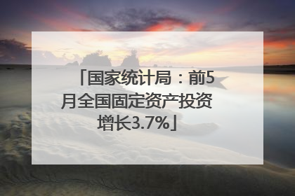 国家统计局：前5月全国固定资产投资增长3.7%