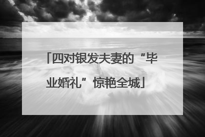 四对银发夫妻的“毕业婚礼”惊艳全城