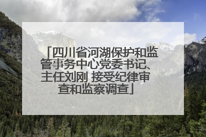 四川省河湖保护和监管事务中心党委书记、主任刘刚 接受纪律审查和监察调查