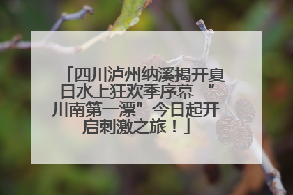 四川泸州纳溪揭开夏日水上狂欢季序幕 “川南第一漂”今日起开启刺激之旅！