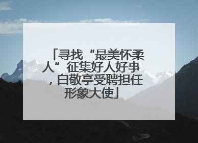 寻找“最美怀柔人”征集好人好事，白敬亭受聘担任形象大使