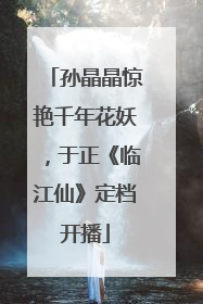 孙晶晶惊艳千年花妖，于正《临江仙》定档开播