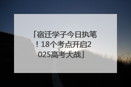宿迁学子今日执笔！18个考点开启2025高考大战
