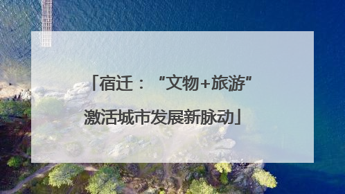 宿迁：“文物+旅游”激活城市发展新脉动