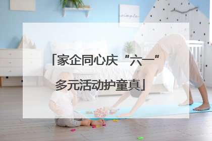 家企同心庆“六一” 多元活动护童真