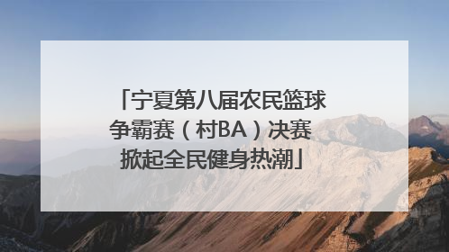 宁夏第八届农民篮球争霸赛（村BA）决赛掀起全民健身热潮