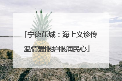 宁德蕉城：海上义诊传温情爱眼护眼润民心