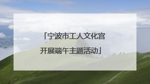 宁波市工人文化宫开展端午主题活动