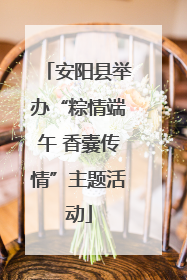 安阳县举办“粽情端午 香囊传情”主题活动