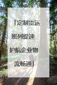定制货运班列提速 护航企业物流畅通
