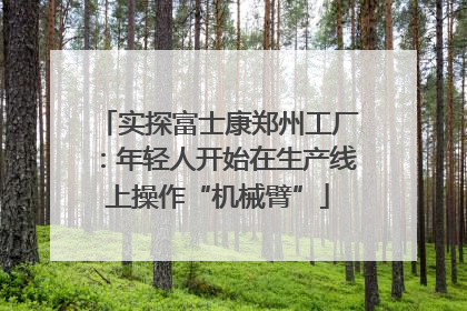 实探富士康郑州工厂：年轻人开始在生产线上操作“机械臂”