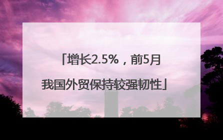 增长2.5%，前5月我国外贸保持较强韧性