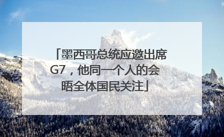 墨西哥总统应邀出席G7，他同一个人的会晤全体国民关注