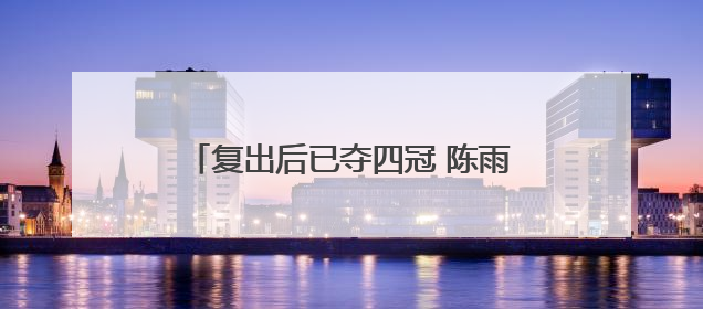 复出后已夺四冠 陈雨菲捍卫女单核心地位