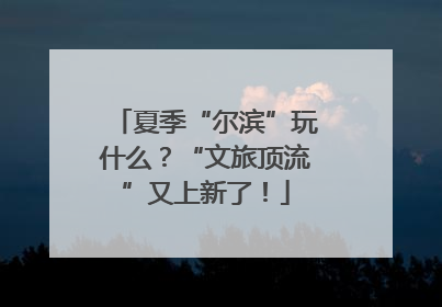 夏季“尔滨”玩什么？“文旅顶流”又上新了！