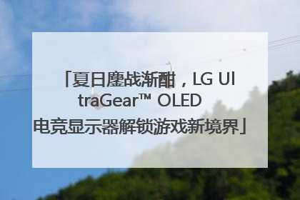 夏日鏖战渐酣，LG UltraGear™ OLED电竞显示器解锁游戏新境界