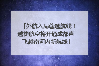 外航入局蓉越航线！越捷航空将开通成都直飞越南河内新航线